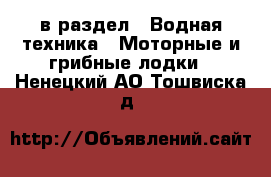  в раздел : Водная техника » Моторные и грибные лодки . Ненецкий АО,Тошвиска д.